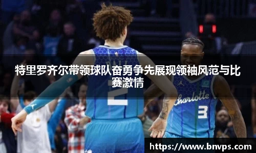 特里罗齐尔带领球队奋勇争先展现领袖风范与比赛激情