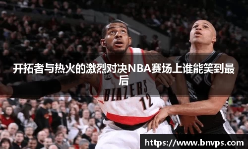 开拓者与热火的激烈对决NBA赛场上谁能笑到最后