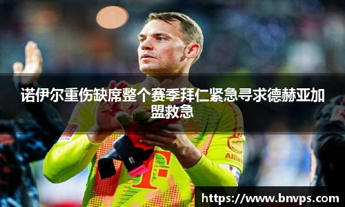 诺伊尔重伤缺席整个赛季拜仁紧急寻求德赫亚加盟救急